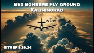 POKING THE BEAR. B52's Fly Around Kaliningrad. SITREP 5.30.24